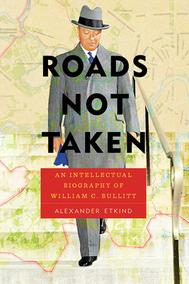 Roads Not Taken: An Intellectual Biography of William C. Bullitt by Alexander Etkind