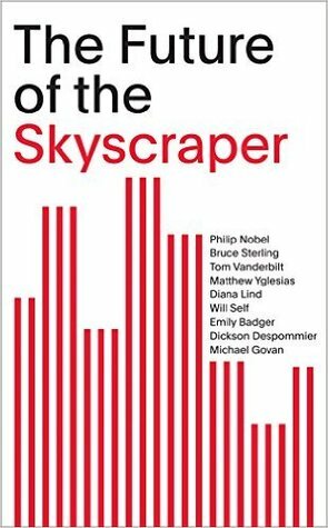 The Future of the Skyscraper by Matthew Yglesias, Michael Govan, Emily Badger, Bruce Sterling, Will Self, Dickson D. Despommier, Philip Nobel, Diana Lind, Tom Vanderbilt