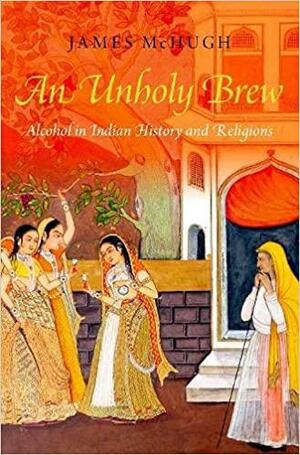 An Unholy Brew: Alcohol in Indian History and Religions by James McHugh