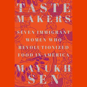 Taste Makers: Seven Immigrant Women Who Revolutionized Food in America by Mayukh Sen