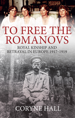 To Free the Romanovs: Royal Kinship and Betrayal in Europe 1917-1919 by Coryne Hall