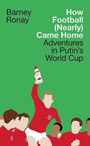 How Football (Nearly) Came Home: Adventures in Putin's World Cup by Barney Ronay
