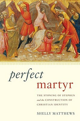 Perfect Martyr: The Stoning of Stephen and the Construction of Christian Identity by Shelly Matthews