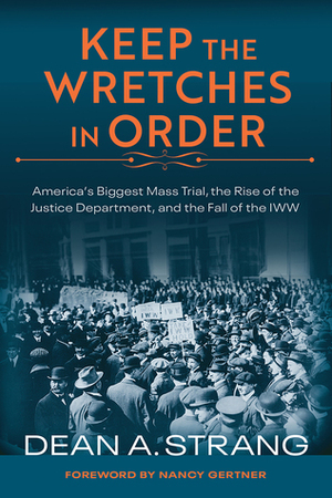 Keep the Wretches in Order: America's Biggest Mass Trial, the Rise of the Justice Department, and the Fall of the Iww by Dean Strang