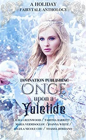 Once Upon A Yuletide: A Holiday Fairytale Anthology by Divination Publishing, Joanna White, Laura Greenwood, Maria Vermisoglou, Toasha Jiordano, Tabitha Barrett, Angela Nicole Chu