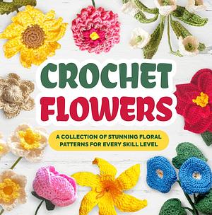 CROCHET FLOWERS: A COLLECTION OF STUNNING FLORAL PATTERNS FOR EVERY SKILL LEVEL: BEAUTIFUL FLOWER PATTERNS by Luca Heath