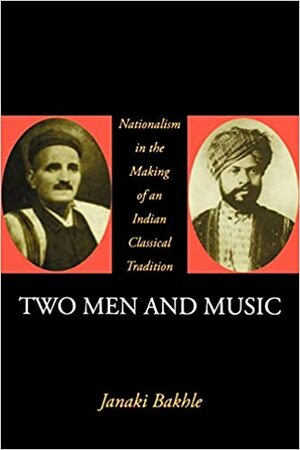 Two Men and Music: Nationalism in the Making of an Indian Classical Tradition by Janaki Bakhle