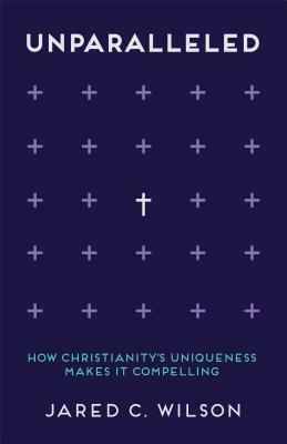 Unparalleled: How Christianity's Uniqueness Makes It Compelling by Jared C. Wilson