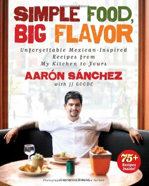 Simple Food, Big Flavor: Unforgettable Mexican-Inspired Recipes from My Kitchen to Yours by Aaron Sanchez