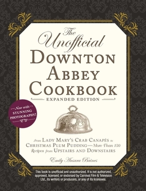 The Unofficial Downton Abbey Cookbook, Expanded Edition: From Lady Mary's Crab Canapés to Christmas Plum Pudding--More Than 150 Recipes from Upstairs by Emily Ansara Baines