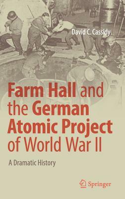 Farm Hall and the German Atomic Project of World War II: A Dramatic History by David C. Cassidy