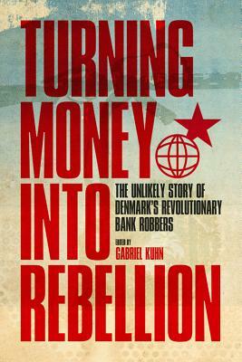 Turning Money Into Rebellion: The Unlikely Story of Denmark's Revolutionary Bank Robbers by Gabriel Kuhn