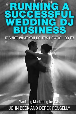 Running a successful wedding dj business: its not what you do, its how you do it. by Derek Pengelly, John Beck