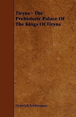 Tiryns - The Prehistoric Palace of the Kings of Tiryns by Heinrich Schliemann