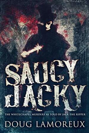 Saucy Jacky: The Whitechapel Murders As Told By Jack The Ripper by Doug Lamoreux