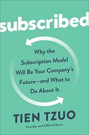 Subscribed: Why the Subscription Model Will Be Your Company's Future—and What to Do About It by Tien Tzuo, Gabe Weisert