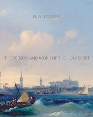 The Person and Work of The Holy Spirit by R. a. Torrey