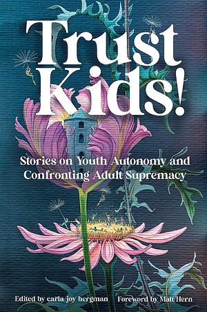 Trust Kids!: Stories on Youth Autonomy and Confronting Adult Supremacy by carla joy bergman
