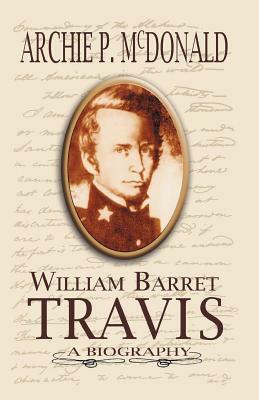 William Barrett Travis: A Biography by Archie P. McDonald