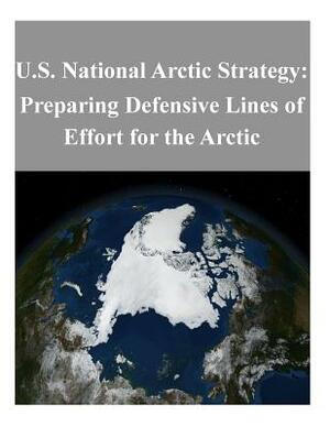 U.S. National Arctic Strategy: Preparing Defensive Lines of Effort for the Arctic by U S Department of Defense