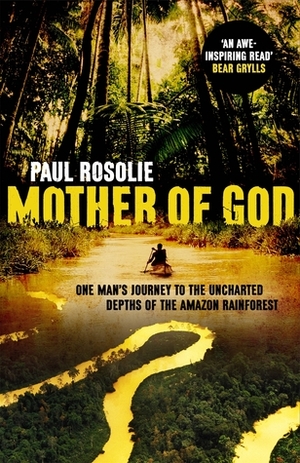 Mother of God: One man's journey to the uncharted depths of the Amazon rainforest by Paul Rosolie