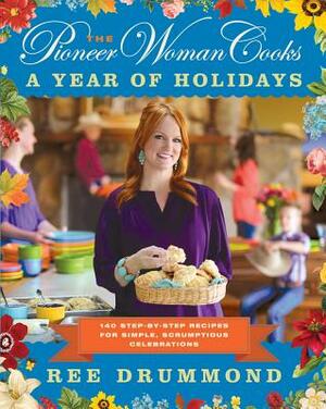 The Pioneer Woman Cooks: A Year of Holidays: 140 Step-By-Step Recipes for Simple, Scrumptious Celebrations by Ree Drummond