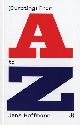 Jens Hoffmann: (Curating) from A to Z by Jens Hoffmann