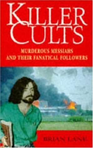 Killer Cults: Murderous Messiahs and Their Fanatical Followers by Brian Lane