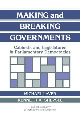 Making and Breaking Governments: Cabinets and Legislatures in Parliamentary Democracies by Michael Laver