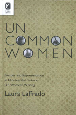 Uncommon Women: Gender and Representation in Nineteenth-Century U.S. Women's Writing by Laura Laffrado