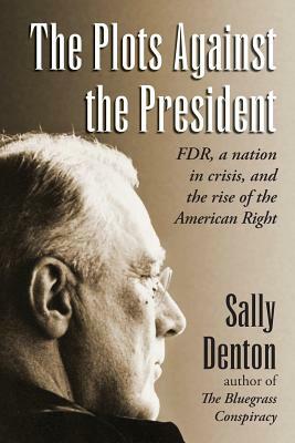 The Plots Against the President: FDR, A Nation in Crisis, and the Rise of the American Right by Sally Denton
