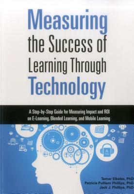 Measuring the Success of Learning Through Technology: A Step-By-Step Guide for Measuring Impact and ROI on E-Learning, Blended Learning, and Mobile Le by Jack J. Phillips, Patricia Pulliam Phillips, Tamar Elkeles