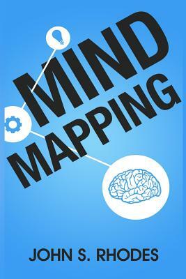 Mind Mapping: How to Create Mind Maps Step-By-Step (Mind Map Templates, Speed Mind Maps, and Advanced Mind Mapping) by John S. Rhodes