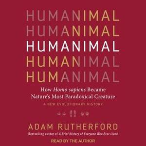 Humanimal: How Homo Sapiens Became Nature's Most Paradoxical Creature: A New Evolutionary History by Adam Rutherford