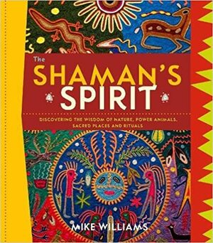 The Shaman's Spirit: Discovering the Wisdom of Nature, Power Animals, Sacred Places and Rituals by Mike Williams