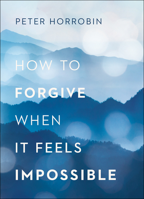 How to Forgive When It Feels Impossible by Peter Horrobin