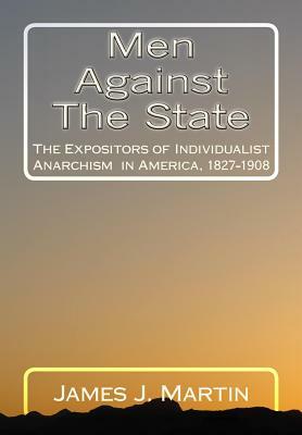 Men Against The State: The Expositors of Individualist Anarchism in America, 1827-1908 by James J. Martin