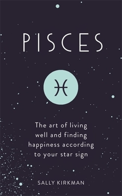 Pisces: The Art of Living Well and Finding Happiness According to Your Star Sign by Sally Kirkman