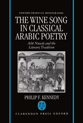 The Wine Song in Classical Arabic Poetry: Abu Nuwas and the Literary Tradition by Philip F. Kennedy