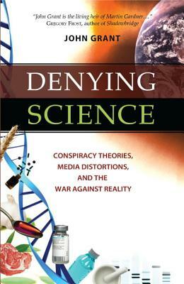 Denying Science: Conspiracy Theories, Media Distortions, and the War Against Reality by John Grant