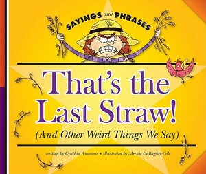 That's the Last Straw! (and Other Weird Things We Say) by Cynthia Amoroso