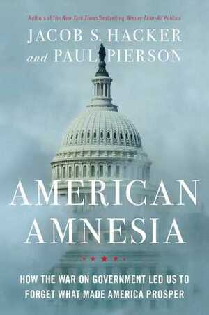 American Amnesia: Business, Government, and the Forgotten Roots of Our Prosperity by Jacob S. Hacker, Paul Pierson