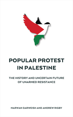 Popular Protest in Palestine: The History and Uncertain Future of Unarmed Resistance by Marwan Darweish, Andrew Rigby