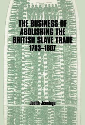 Business of Abolishing the British Slave Trade, 1783-1807 by Judith Jennings