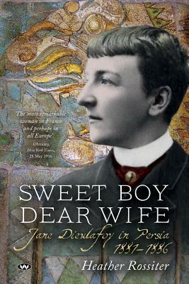 Sweet Boy Dear Wife: Jane Dieulafoy in Persia 1881-1886 by Heather Rossiter