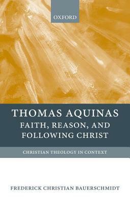 Thomas Aquinas: Faith, Reason, and Following Christ by Frederick Christian Bauerschmidt