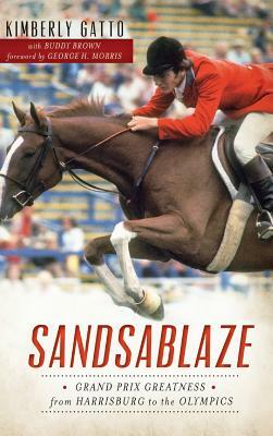 Sandsablaze: Grand Prix Greatness from Harrisburg to the Olympics by Kimberly Gatto