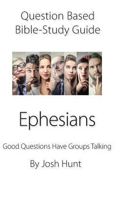 Question-based Bible Study Guide -- Ephesians: Good Questions Have Groups Talking by Josh Hunt