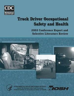 Truck Driver Occupational Safety and Health: 2003 Conference Report and Selective Literature Review by National Institute Fo Safety and Health, D. Human Services, Centers for Disease Cont And Prevention