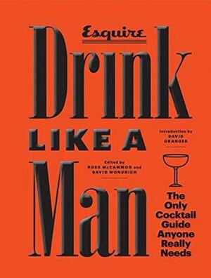 Drink Like a Man: The Only Cocktail Guide Anyone Really Needs by David Wondrich, Ryan D'Agostino, Ross McCammon, Francine Maroukian, David Granger